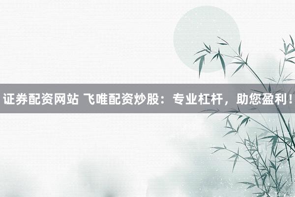 证券配资网站 飞唯配资炒股：专业杠杆，助您盈利！