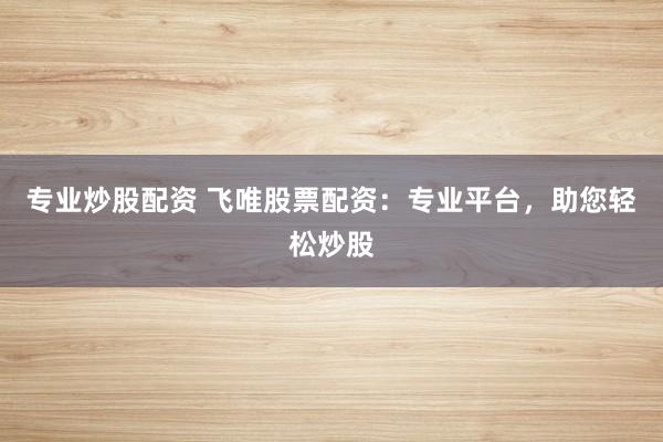专业炒股配资 飞唯股票配资：专业平台，助您轻松炒股