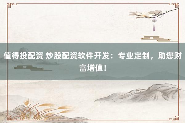 值得投配资 炒股配资软件开发：专业定制，<a href=
