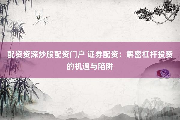 配资资深炒股配资门户 证券配资：解密杠杆投资的机遇与陷阱