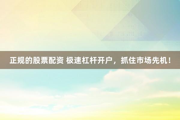 正规的股票配资 极速杠杆开户，抓住市场先机！