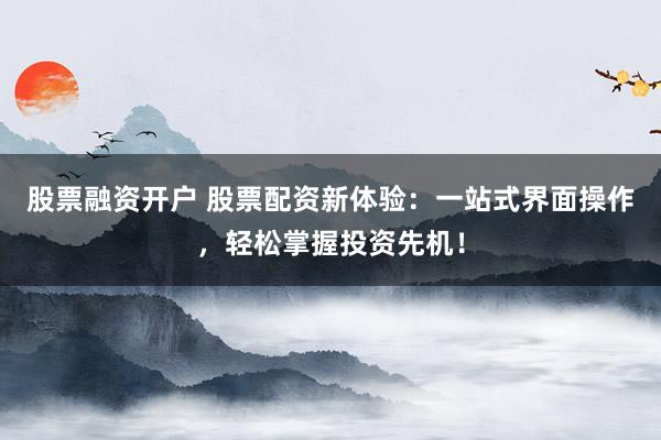 股票融资开户 股票配资新体验：一站式界面操作，轻松掌握投资先机！