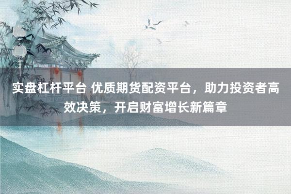 实盘杠杆平台 优质期货配资平台，助力投资者高效决策，开启财富增长新篇章