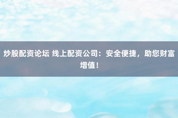 炒股配资论坛 线上配资公司：安全便捷，助您财富增值！
