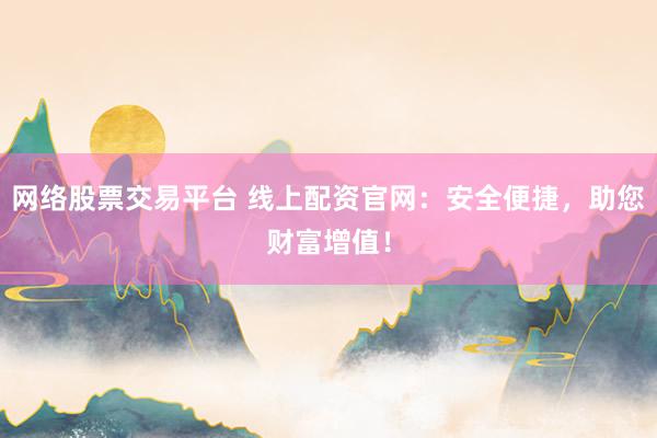 网络股票交易平台 线上配资官网：安全便捷，助您财富增值！