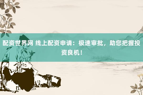 配资世界网 线上配资申请：极速审批，助您把握投资良机！