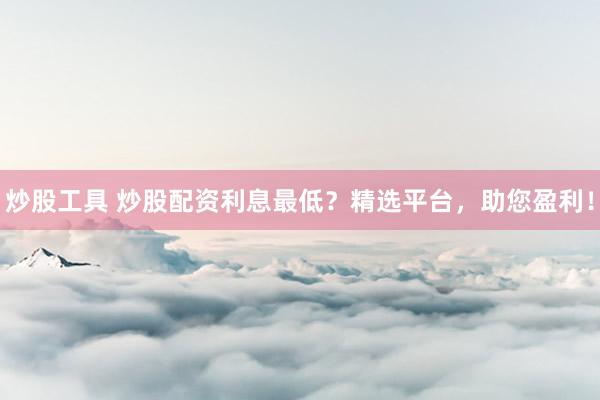 炒股工具 炒股配资利息最低？精选平台，助您盈利！