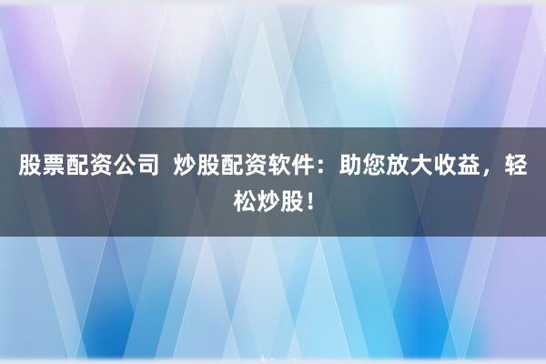 股票配资公司  炒股配资软件：助您放大收益，轻松炒股！