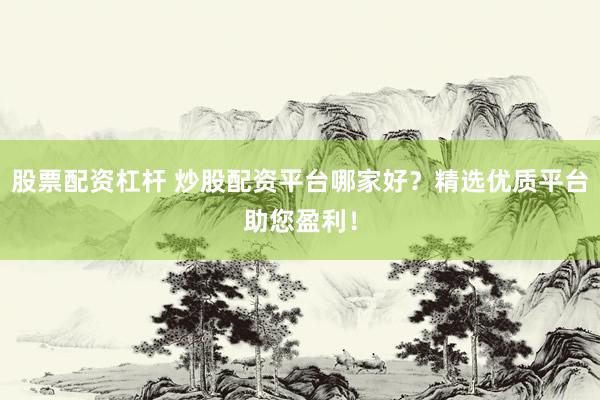 股票配资杠杆 炒股配资平台哪家好？精选优质平台助您盈利！