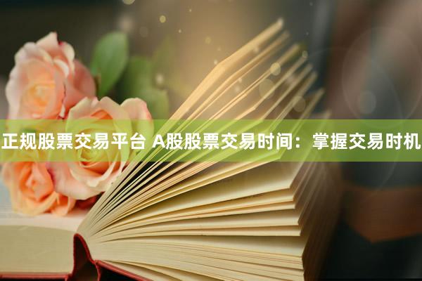 正规股票交易平台 A股股票交易时间：掌握交易时机
