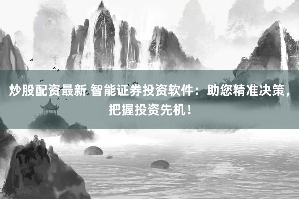 炒股配资最新 智能证券投资软件：助您精准决策，把握投资先机！
