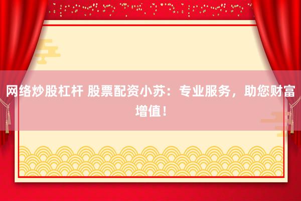 网络炒股杠杆 股票配资小苏：专业服务，助您财富增值！