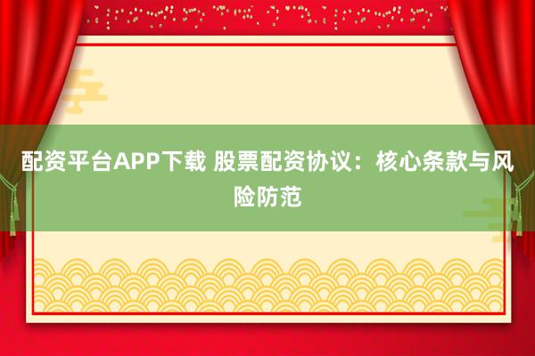 配资平台APP下载 股票配资协议：核心条款与风险防范