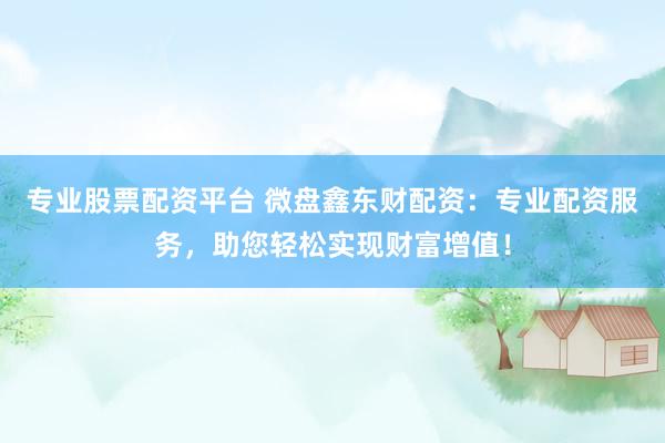 专业股票配资平台 微盘鑫东财配资：专业配资服务，助您轻松实现财富增值！