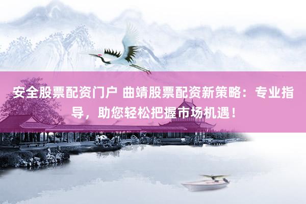 安全股票配资门户 曲靖股票配资新策略：专业指导，助您轻松把握市场机遇！