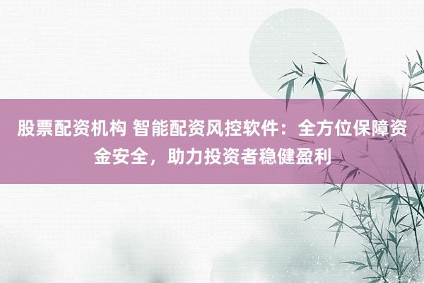 股票配资机构 智能配资风控软件：全方位保障资金安全，助力投资者稳健盈利