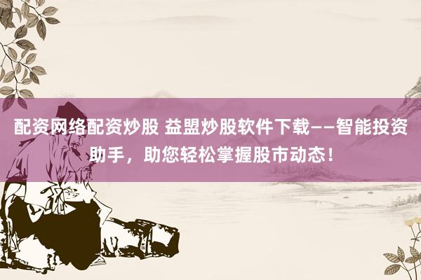配资网络配资炒股 益盟炒股软件下载——智能投资助手，助您轻松掌握股市动态！