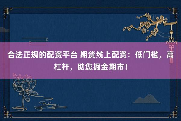 合法正规的配资平台 期货线上配资：低门槛，高杠杆，助您掘金期市！