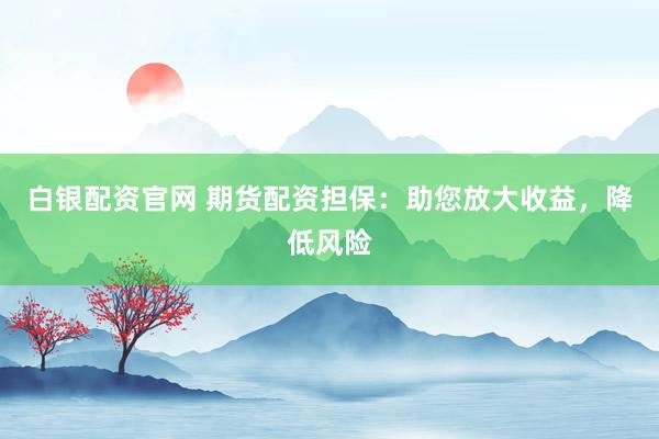 白银配资官网 期货配资担保：助您放大收益，降低风险