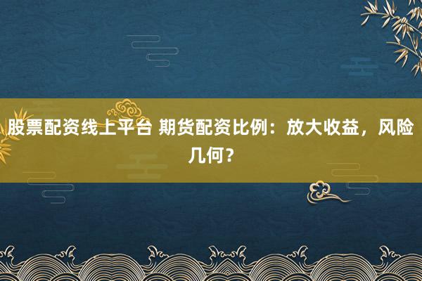 股票配资线上平台 期货配资比例：放大收益，风险几何？