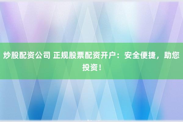 炒股配资公司 正规股票配资开户：安全便捷，助您投资！