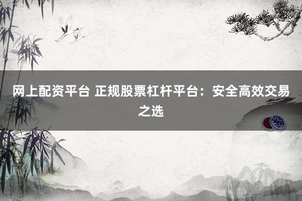 网上配资平台 正规股票杠杆平台：安全高效交易之选