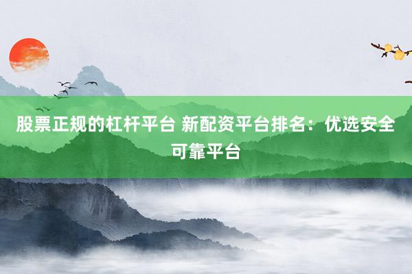股票正规的杠杆平台 新配资平台排名：优选安全可靠平台