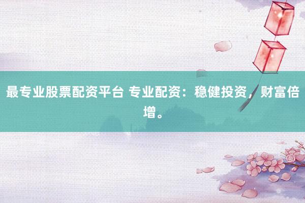 最专业股票配资平台 专业配资：稳健投资，财富倍增。