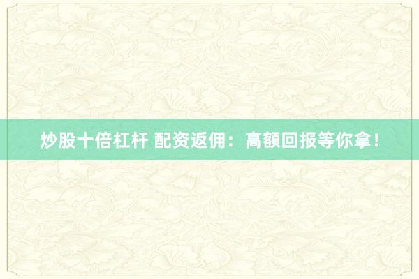 炒股十倍杠杆 配资返佣：高额回报等你拿！