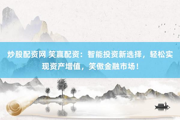 炒股配资网 笑赢配资：智能投资新选择，轻松实现资产增值，笑傲金融市场！