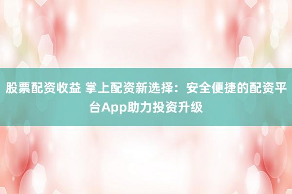 股票配资收益 掌上配资新选择：安全便捷的配资平台App助力投资升级