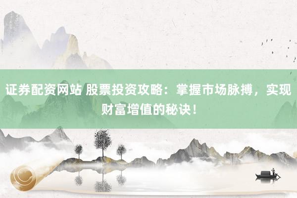 证券配资网站 股票投资攻略：掌握市场脉搏，实现财富增值的秘诀！