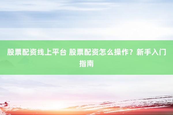 股票配资线上平台 股票配资怎么操作？新手入门指南