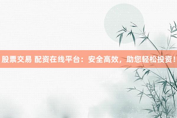 股票交易 配资在线平台：安全高效，助您轻松投资！