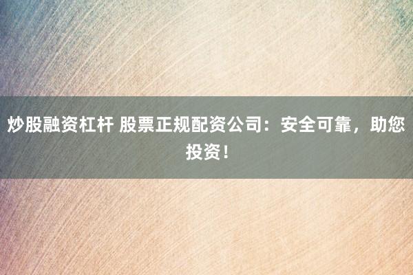 炒股融资杠杆 股票正规配资公司：安全可靠，助您投资！