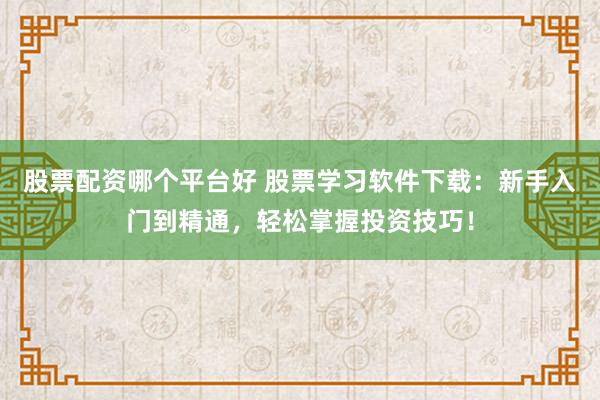 股票配资哪个平台好 股票学习软件下载：新手入门到精通，轻松掌握投资技巧！