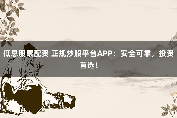 低息股票配资 正规炒股平台APP：安全可靠，投资首选！