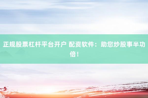 正规股票杠杆平台开户 配资软件：助您炒股事半功倍！