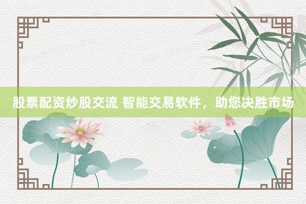 股票配资炒股交流 智能交易软件，助您决胜市场