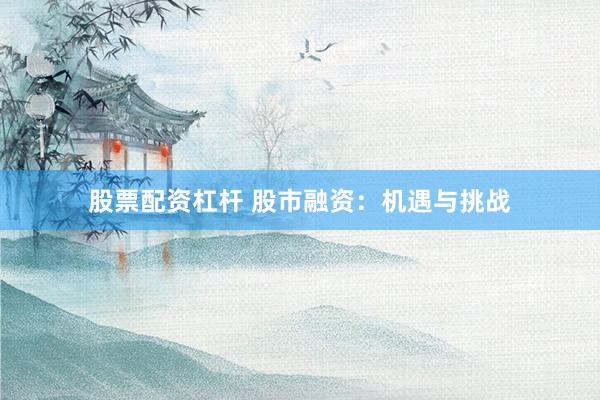 股票配资杠杆 股市融资：机遇与挑战