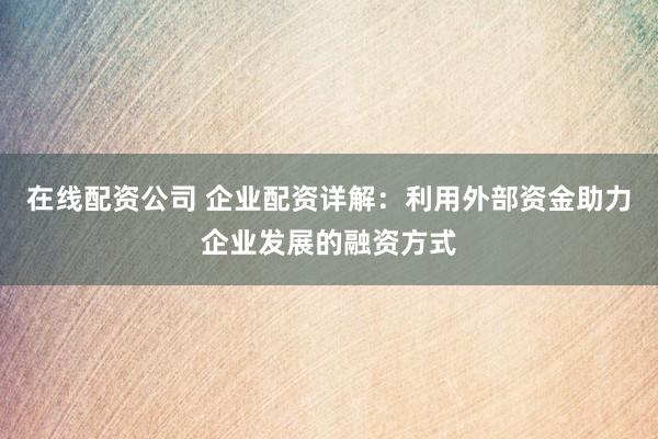 在线配资公司 企业配资详解:利用外部资金助力企业发展的融资方式
