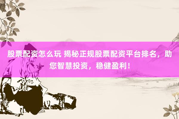 股票配资怎么玩 揭秘正规股票配资平台排名,助您智慧投资,稳健盈利!