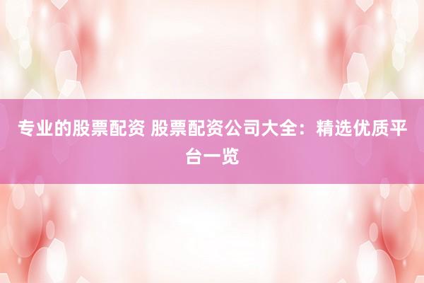 专业的股票配资 股票配资公司大全:精选优质平台一览