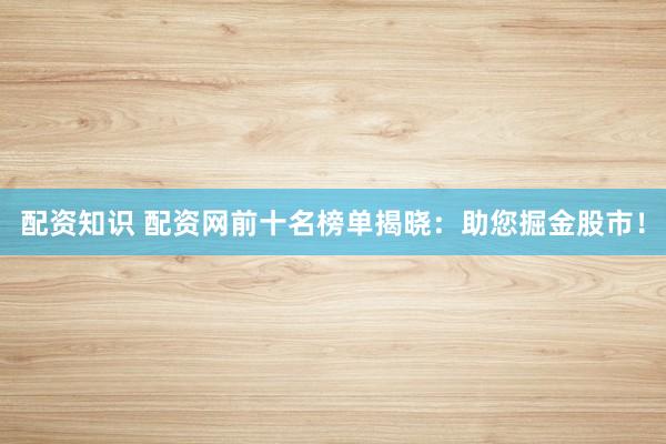 配资知识 配资网前十名榜单揭晓：助您掘金股市！