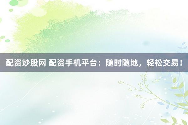 配资炒股网 配资手机平台：随时随地，轻松交易！