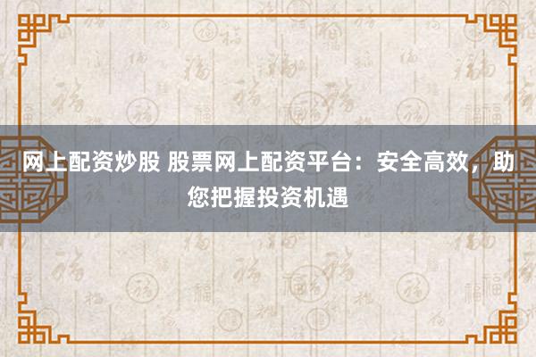 网上配资炒股 股票网上配资平台:安全高效,助您把握投资机遇