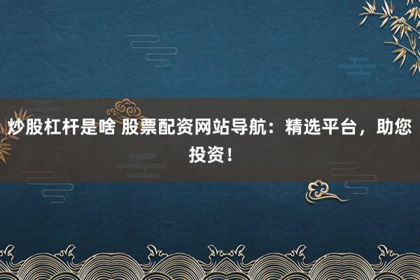 炒股杠杆是啥 股票配资网站导航:精选平台,助您投资!