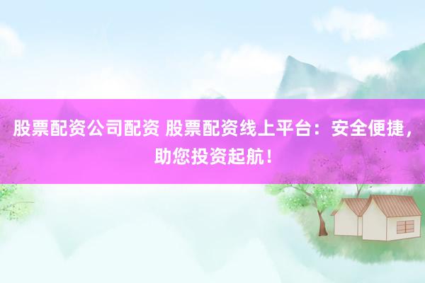 股票配资公司配资 股票配资线上平台:安全便捷,助您投资起航!
