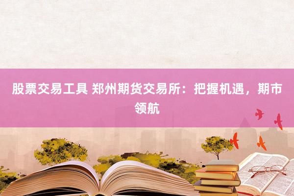 股票交易工具 郑州期货交易所:把握机遇,期市领航