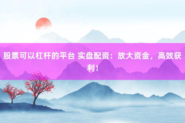 股票可以杠杆的平台 实盘配资：放大资金，高效获利！